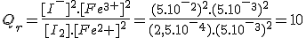 Q_r=\frac{[I^-]^2.[Fe^3^+]^2}{[ I_2].[Fe^2+]^2}=\frac{(5.10^-^2)^2.(5.10^-^3)^2}{(2,5.10^-^4).(5.10^-^3)^2}=10